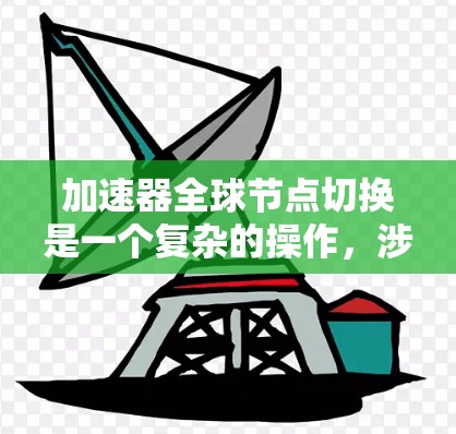 加速器全球节点切换是一个复杂的操作，涉及多个步骤和配置。以下是一个有条理的指南，帮助您顺利完成加速器节点切换