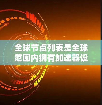 全球节点列表是全球范围内拥有加速器设备的设备列表，这些加速器设备通常由芯片数组组成，如CPU和GPU，以加速特定编程语言或算法的执行速度。以下是对全球节点列表的详细总结
