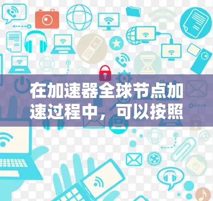在加速器全球节点加速过程中,可以按照以下步骤进行 在加速器全球节点加速过程中,可以按照以下步骤进行