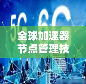 全球加速器节点管理技术探讨 全球加速器节点管理技术探讨