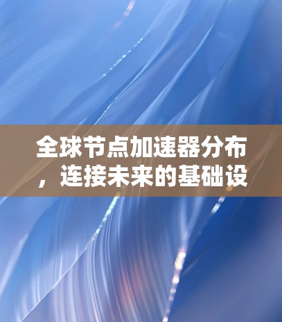 全球节点加速器分布,连接未来的基础设施 全球节点加速器分布,连接未来的基础设施