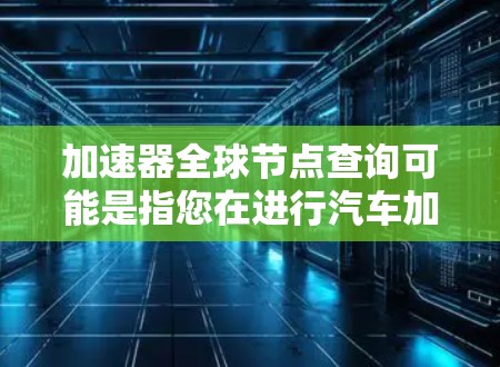 加速器全球节点查询可能是指您在进行汽车加速测试时使用加速器设备的查询,或者是关于如何查询加速器的全球节点信息。以下是一些可能的解释和解答 加速器全球节点查询可能是指您在进行汽车加速测试时使用加速器设备的查询,或者是关于如何查询加速器的全球节点信息。以下是一些可能的解释和解答
