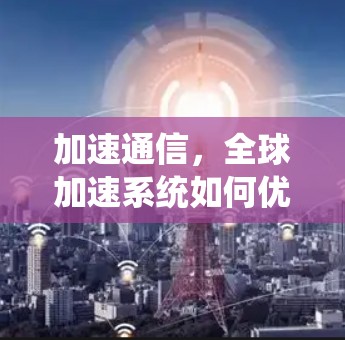 加速通信,全球加速系统如何优化数据传输 加速通信,全球加速系统如何优化数据传输