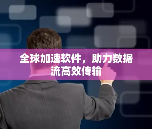 全球加速软件，助力数据流高效传输