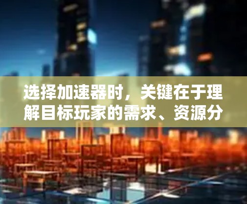 选择加速器时,关键在于理解目标玩家的需求、资源分配以及游戏体验。以下是一些综合考虑的因素和可能的推荐 选择加速器时,关键在于理解目标玩家的需求、资源分配以及游戏体验。以下是一些综合考虑的因素和可能的推荐