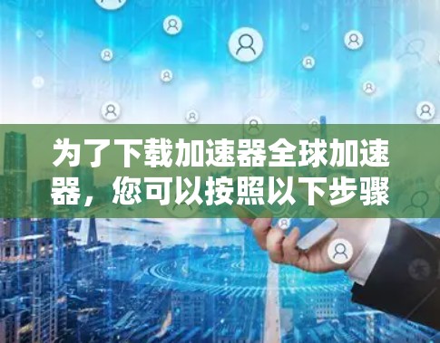 为了下载加速器全球加速器,您可以按照以下步骤进行 为了下载加速器全球加速器,您可以按照以下步骤进行