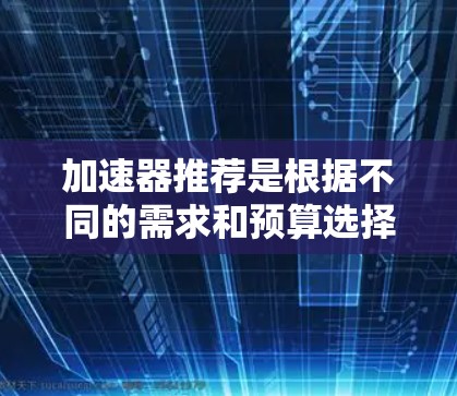 加速器推荐是根据不同的需求和预算选择的,以下是一些常用的加速器推荐,供你参考 加速器推荐是根据不同的需求和预算选择的,以下是一些常用的加速器推荐,供你参考