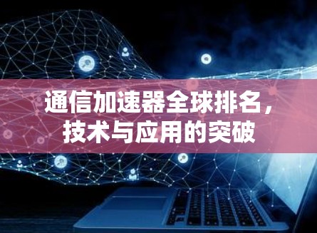 通信加速器全球排名,技术与应用的突破 通信加速器全球排名,技术与应用的突破