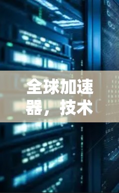 全球加速器,技术驱动的通信加速解决方案 全球加速器,技术驱动的通信加速解决方案