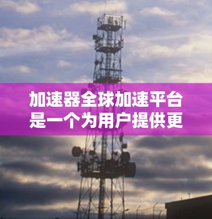 加速器全球加速平台是一个为用户提供更快网络连接的工具,结合了多种网络类型和存储设备,帮助用户在不同设备和地区的网络环境中高效使用互联网。以下是该平台的详细介绍 加速器全球加速平台是一个为用户提供更快网络连接的工具,结合了多种网络类型和存储设备,帮助用户在不同设备和地区的网络环境中高效使用互联网。以下是该平台的详细介绍