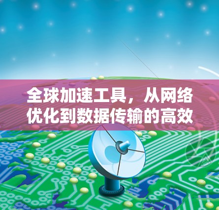 全球加速工具,从网络优化到数据传输的高效解决方案 全球加速工具,从网络优化到数据传输的高效解决方案
