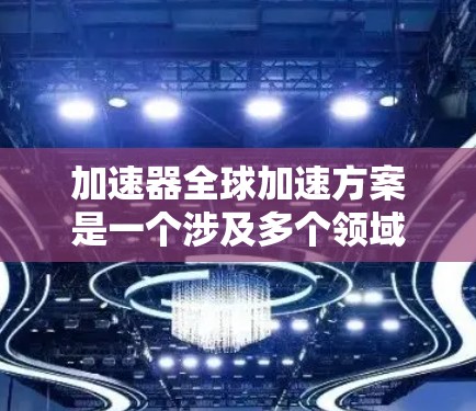 加速器全球加速方案是一个涉及多个领域的复杂工程问题。以下是对其构建的详细分析