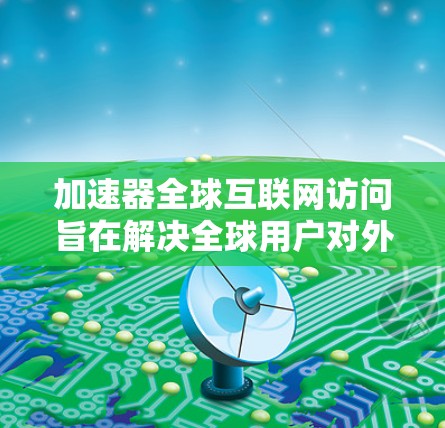 加速器全球互联网访问旨在解决全球用户对外部互联网访问的需求,特别是在不同网络环境下。以下是其关键设计元素 加速器全球互联网访问旨在解决全球用户对外部互联网访问的需求,特别是在不同网络环境下。以下是其关键设计元素