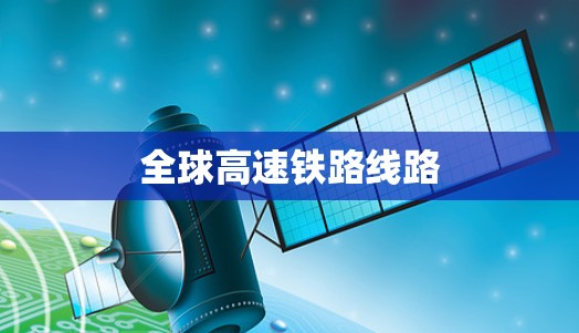 全球高速铁路线路 全球高速铁路线路
