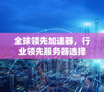 全球领先加速器，行业领先服务器选择