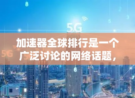 加速器全球排行是一个广泛讨论的网络话题，主要围绕加速器工具的性能、安全性和排名情况展开。以下是关于加速器全球排行的一些要点和常见讨论点
