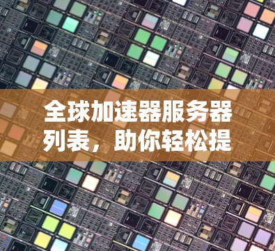 全球加速器服务器列表,助你轻松提升性能! 全球加速器服务器列表,助你轻松提升性能!