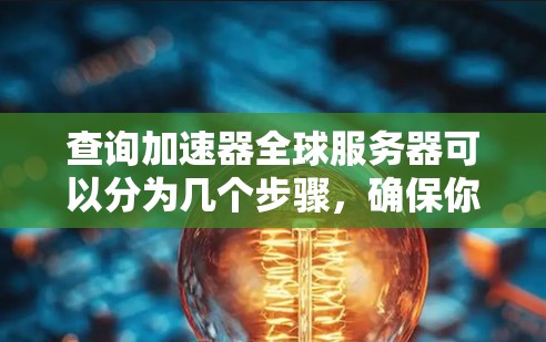 查询加速器全球服务器可以分为几个步骤，确保你能够获取到准确和有效的信息。以下是一个清晰的指南