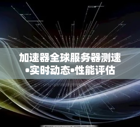 加速器全球服务器测速•实时动态•性能评估 加速器全球服务器测速•实时动态•性能评估