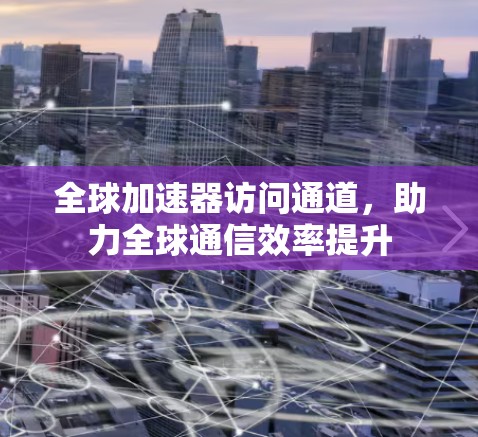 全球加速器访问通道,助力全球通信效率提升 全球加速器访问通道,助力全球通信效率提升