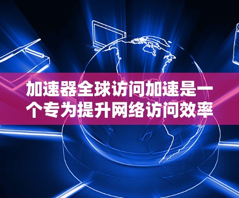 加速器全球访问加速是一个专为提升网络访问效率而设计的工具。它通过优化网络配置和调整网络接口,显著提升了网络连接速度和用户体验。以下是关于如何操作和使用该工具的详细步骤 加速器全球访问加速是一个专为提升网络访问效率而设计的工具。它通过优化网络配置和调整网络接口,显著提升了网络连接速度和用户体验。以下是关于如何操作和使用该工具的详细步骤