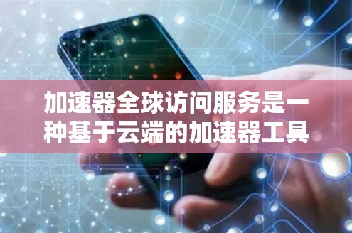 加速器全球访问服务是一种基于云端的加速器工具，允许用户从任何设备访问全球资源。以下是对该服务的详细分析和总结