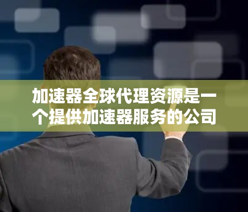 加速器全球代理资源是一个提供加速器服务的公司或机构，通过全球范围内的用户访问加速器应用和平台，提供加速器的软件、技术支持、购买渠道、维护服务等。以下是关于加速器全球代理资源的详细说明