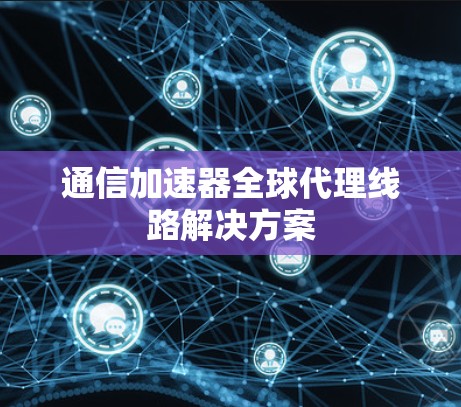 通信加速器全球代理线路解决方案