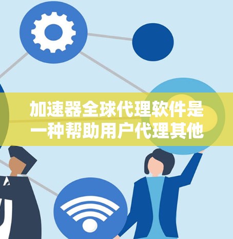 加速器全球代理软件是一种帮助用户代理其他加速器软件的工具，通过一次性下载，减少重复下载和安全风险。以下是关于这类软件的详细信息