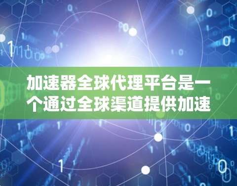 加速器全球代理平台是一个通过全球渠道提供加速器功能的工具，旨在帮助用户加速多种设备和系统，提升运行体验。以下是对该平台的详细总结