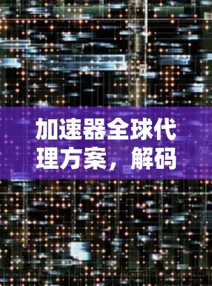 加速器全球代理方案，解码全球加速技术的解决方案