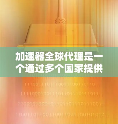 加速器全球代理是一个通过多个国家提供加速器服务的解决方案,帮助用户在不同地区找到最适合自己的加速器。以下是关于加速器全球代理的一些详细信息 加速器全球代理是一个通过多个国家提供加速器服务的解决方案,帮助用户在不同地区找到最适合自己的加速器。以下是关于加速器全球代理的一些详细信息
