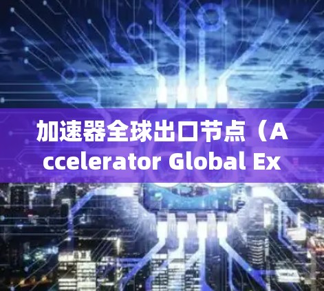 加速器全球出口节点(Accelerator Global Export Node)是一个可能涉及金融、贸易或电子商务领域的术语,具体含义可能如下 加速器全球出口节点(Accelerator Global Export Node)是一个可能涉及金融、贸易或电子商务领域的术语,具体含义可能如下