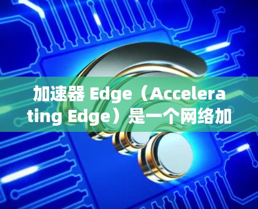 加速器 Edge(Accelerating Edge)是一个网络加速工具,通常用于连接到更远的服务器,但不能直接连接到全球服务器。以下是一步步的解决方案 加速器 Edge(Accelerating Edge)是一个网络加速工具,通常用于连接到更远的服务器,但不能直接连接到全球服务器。以下是一步步的解决方案