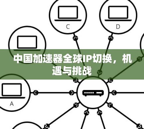 中国加速器全球IP切换,机遇与挑战 中国加速器全球IP切换,机遇与挑战