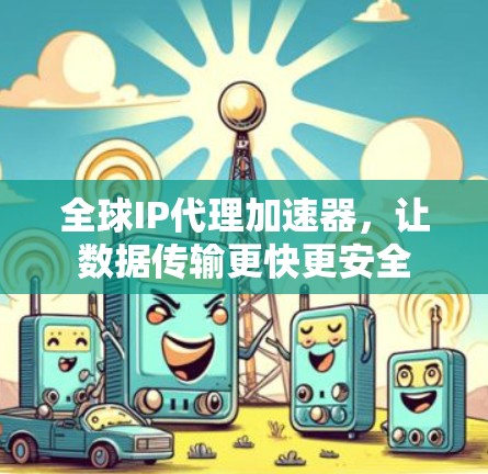 全球IP代理加速器,让数据传输更快更安全 全球IP代理加速器,让数据传输更快更安全