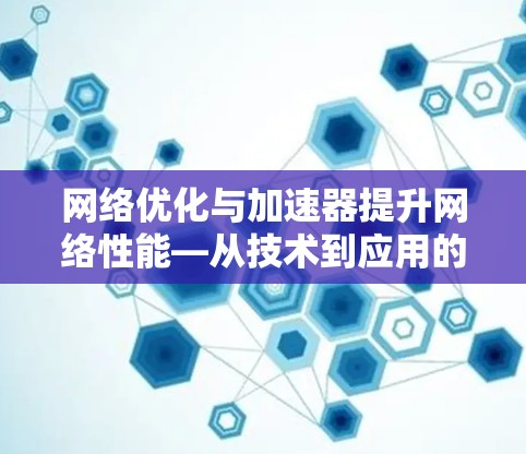 网络优化与加速器提升网络性能—从技术到应用的全面探索 网络优化与加速器提升网络性能—从技术到应用的全面探索