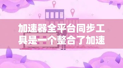 加速器全平台同步工具是一个整合了加速器和跨平台同步功能的工具,旨在同时加速代码运行并同步不同平台的数据和界面。以下是其详细的信息和使用步骤 加速器全平台同步工具是一个整合了加速器和跨平台同步功能的工具,旨在同时加速代码运行并同步不同平台的数据和界面。以下是其详细的信息和使用步骤