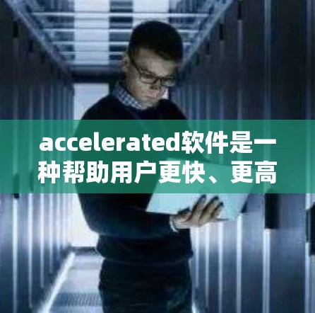 accelerated软件是一种帮助用户更快、更高效地访问网络、下载文件或其他资源的工具。以下是一些常见的加速软件平台，供您参考