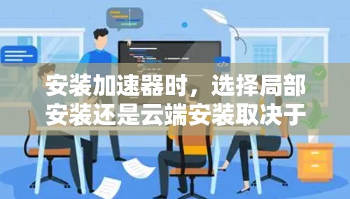 安装加速器时,选择局部安装还是云端安装取决于你的需求和配置。以下是一个清晰的步骤指南 安装加速器时,选择局部安装还是云端安装取决于你的需求和配置。以下是一个清晰的步骤指南