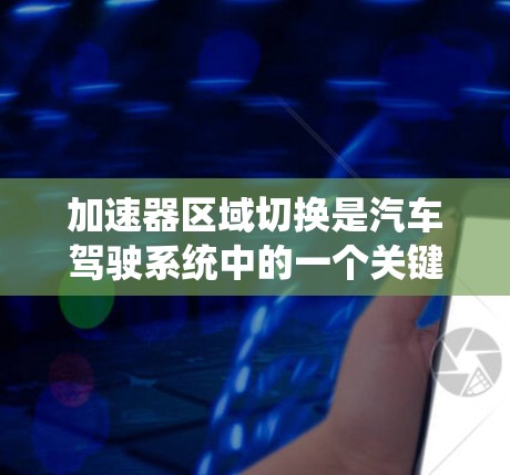 加速器区域切换是汽车驾驶系统中的一个关键技术，主要用于通过调整踩踏板区域来改变行驶状态，如加速或减速。以下是关于加速器区域切换的详细总结