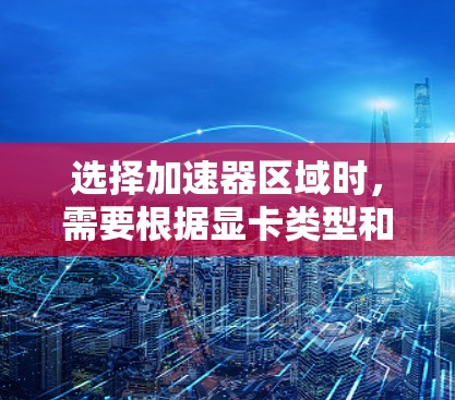 选择加速器区域时，需要根据显卡类型和游戏需求来决定。以下是一些指南性的步骤