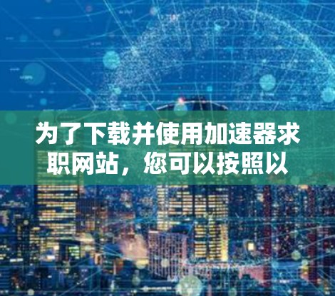 为了下载并使用加速器求职网站,您可以按照以下步骤进行操作 为了下载并使用加速器求职网站,您可以按照以下步骤进行操作