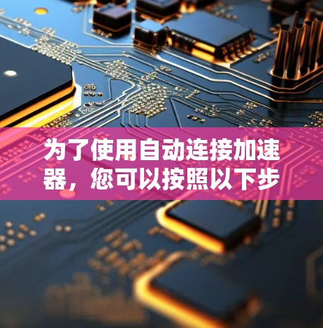 为了使用自动连接加速器,您可以按照以下步骤操作 为了使用自动连接加速器,您可以按照以下步骤操作
