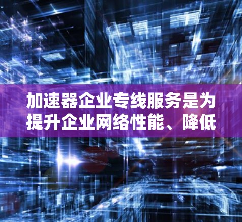 加速器企业专线服务是为提升企业网络性能、降低成本而提供的一系列支持服务,涵盖了从设备购买到技术支持的各个方面。以下是对该服务的详细分析和总结 加速器企业专线服务是为提升企业网络性能、降低成本而提供的一系列支持服务,涵盖了从设备购买到技术支持的各个方面。以下是对该服务的详细分析和总结