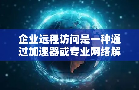企业远程访问是一种通过加速器或专业网络解决方案实现企业内部数据存储和传输的高效方式。以下是其核心要素和实施步骤的详细分析