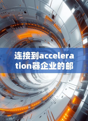 连接到acceleration器企业的邮箱需要遵循以下步骤，确保操作正确且顺利