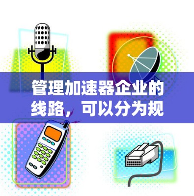 管理加速器企业的线路,可以分为规划、运营和维护三个主要方面。以下是对这一过程的详细分析 管理加速器企业的线路,可以分为规划、运营和维护三个主要方面。以下是对这一过程的详细分析