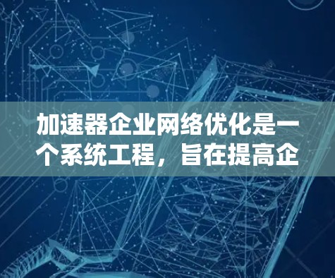 加速器企业网络优化是一个系统工程，旨在提高企业网络性能。以下是对加速器企业网络优化的详细总结和步骤
