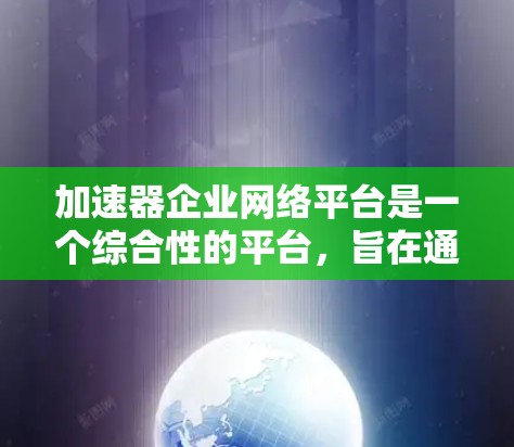 加速器企业网络平台是一个综合性的平台,旨在通过加速技术和网络管理,帮助企业提升效率和降低成本。以下是该平台的关键点 加速器企业网络平台是一个综合性的平台,旨在通过加速技术和网络管理,帮助企业提升效率和降低成本。以下是该平台的关键点